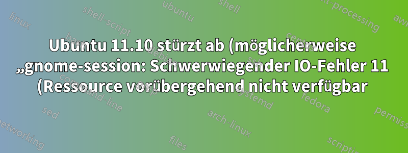 Ubuntu 11.10 stürzt ab (möglicherweise „gnome-session: Schwerwiegender IO-Fehler 11 (Ressource vorübergehend nicht verfügbar) auf X-Server“)