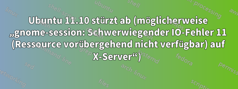 Ubuntu 11.10 stürzt ab (möglicherweise „gnome-session: Schwerwiegender IO-Fehler 11 (Ressource vorübergehend nicht verfügbar) auf X-Server“) 