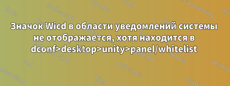 Значок Wicd в области уведомлений системы не отображается, хотя находится в dconf>desktop>unity>panel/whitelist