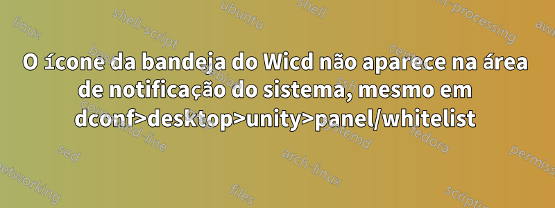 O ícone da bandeja do Wicd não aparece na área de notificação do sistema, mesmo em dconf>desktop>unity>panel/whitelist