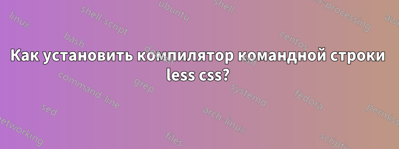 Как установить компилятор командной строки less css?