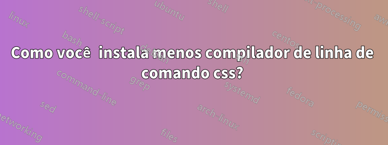 Como você instala menos compilador de linha de comando css?