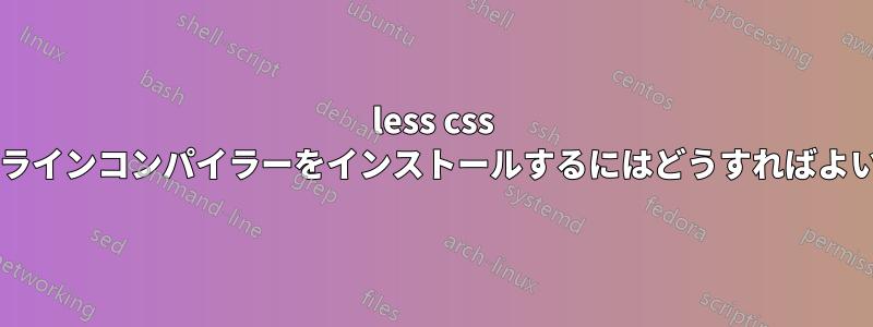 less css コマンドラインコンパイラーをインストールするにはどうすればよいですか?