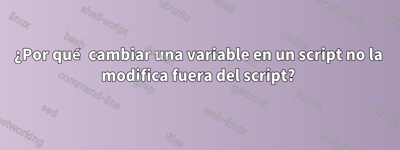 ¿Por qué cambiar una variable en un script no la modifica fuera del script?