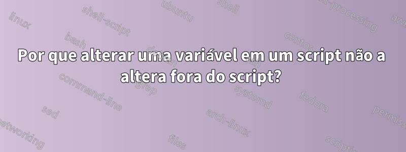 Por que alterar uma variável em um script não a altera fora do script?