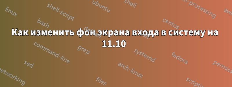 Как изменить фон экрана входа в систему на 11.10 