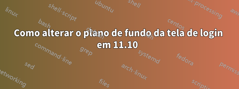 Como alterar o plano de fundo da tela de login em 11.10 