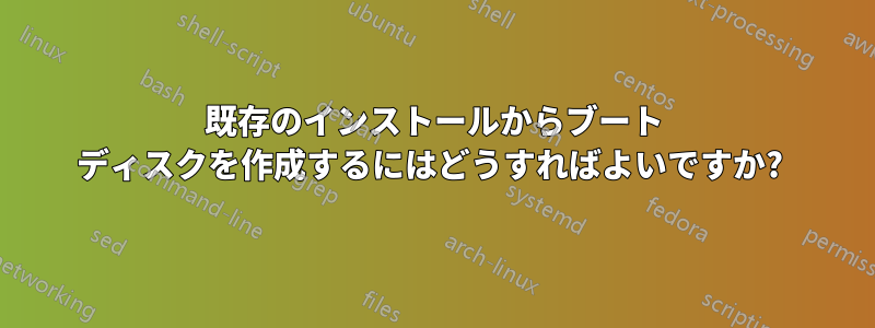 既存のインストールからブート ディスクを作成するにはどうすればよいですか? 