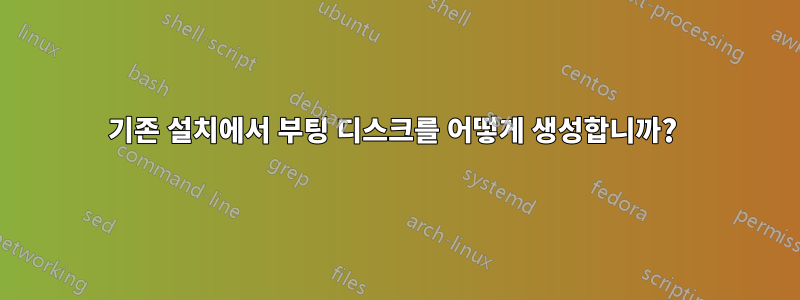 기존 설치에서 부팅 디스크를 어떻게 생성합니까? 