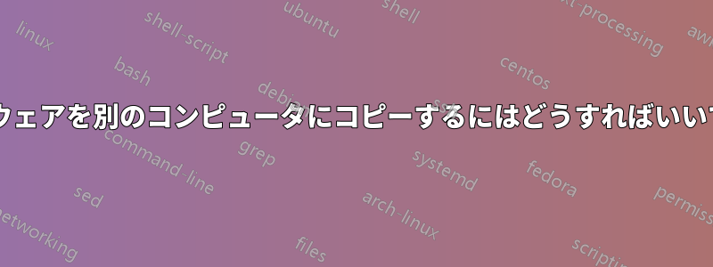 ソフトウェアを別のコンピュータにコピーするにはどうすればいいですか?