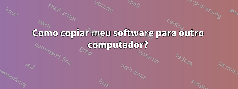 Como copiar meu software para outro computador?