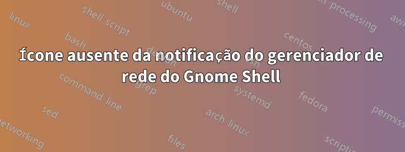 Ícone ausente da notificação do gerenciador de rede do Gnome Shell