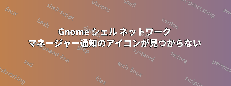 Gnome シェル ネットワーク マネージャー通知のアイコンが見つからない