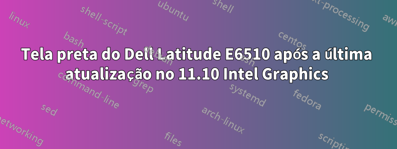 Tela preta do Dell Latitude E6510 após a última atualização no 11.10 Intel Graphics