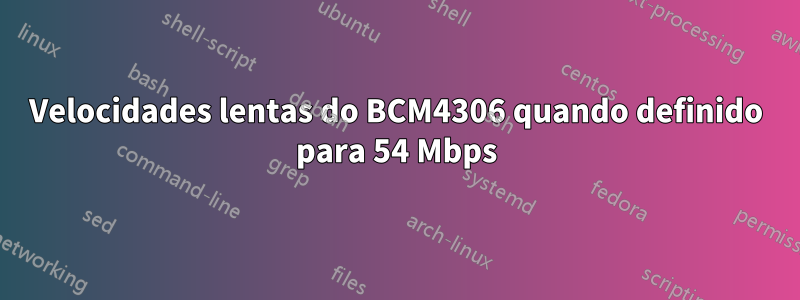 Velocidades lentas do BCM4306 quando definido para 54 Mbps