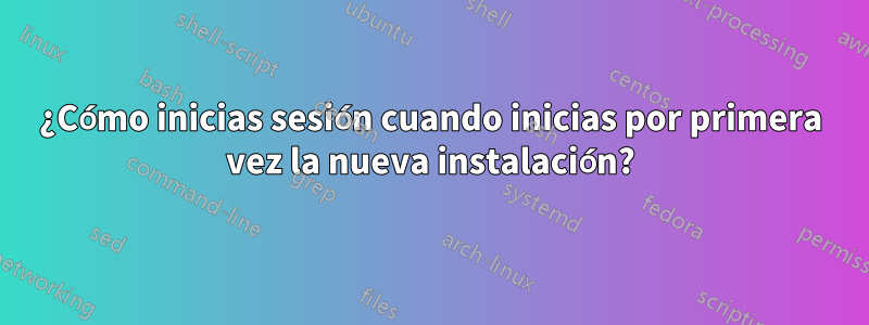 ¿Cómo inicias sesión cuando inicias por primera vez la nueva instalación?