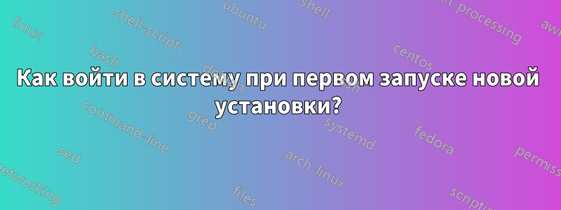 Как войти в систему при первом запуске новой установки?