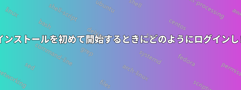 新しいインストールを初めて開始するときにどのようにログインしますか?