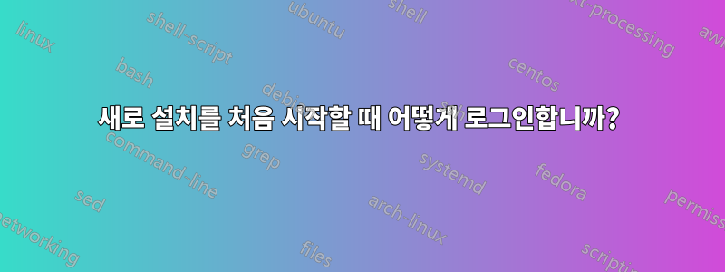 새로 설치를 처음 시작할 때 어떻게 로그인합니까?