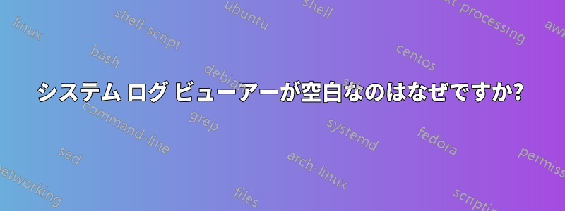 システム ログ ビューアーが空白なのはなぜですか?