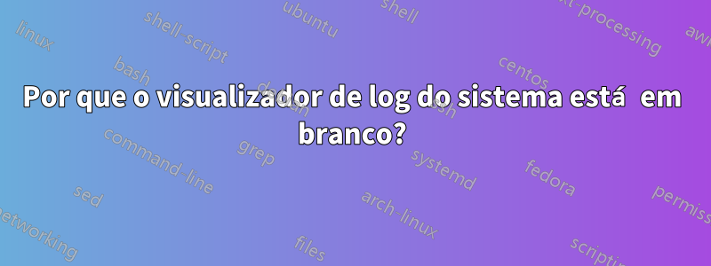 Por que o visualizador de log do sistema está em branco?