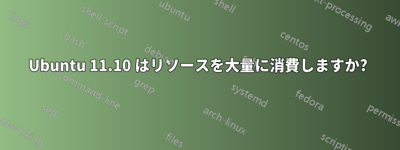 Ubuntu 11.10 はリソースを大量に消費しますか?