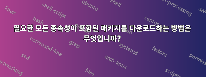 필요한 모든 종속성이 포함된 패키지를 다운로드하는 방법은 무엇입니까?