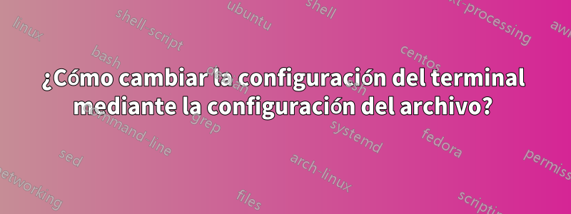 ¿Cómo cambiar la configuración del terminal mediante la configuración del archivo?