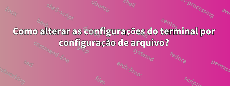 Como alterar as configurações do terminal por configuração de arquivo?