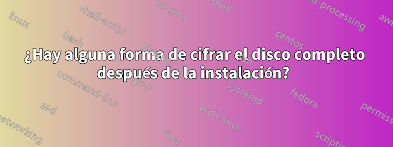 ¿Hay alguna forma de cifrar el disco completo después de la instalación? 