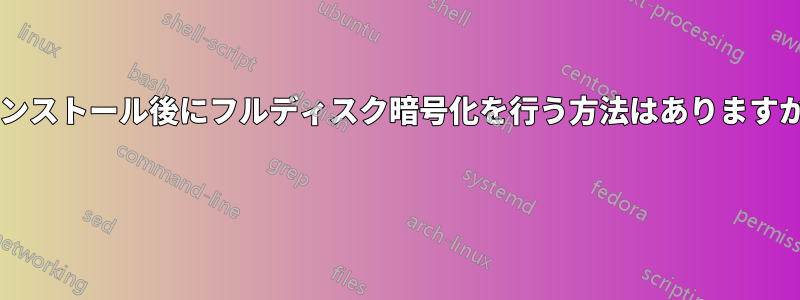 インストール後にフルディスク暗号化を行う方法はありますか? 