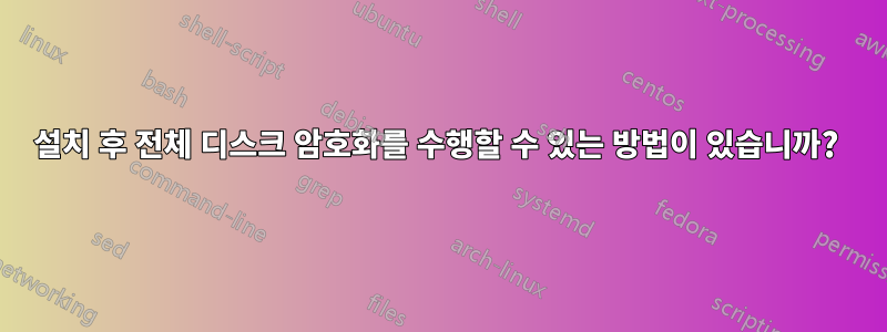 설치 후 전체 디스크 암호화를 수행할 수 있는 방법이 있습니까? 