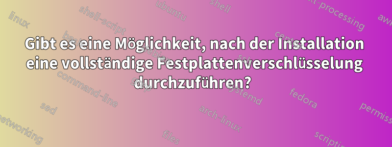 Gibt es eine Möglichkeit, nach der Installation eine vollständige Festplattenverschlüsselung durchzuführen? 