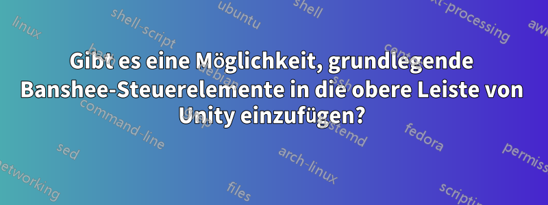 Gibt es eine Möglichkeit, grundlegende Banshee-Steuerelemente in die obere Leiste von Unity einzufügen?