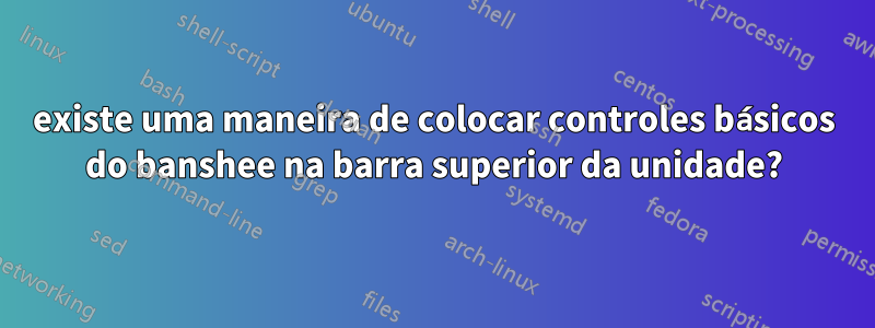 existe uma maneira de colocar controles básicos do banshee na barra superior da unidade?