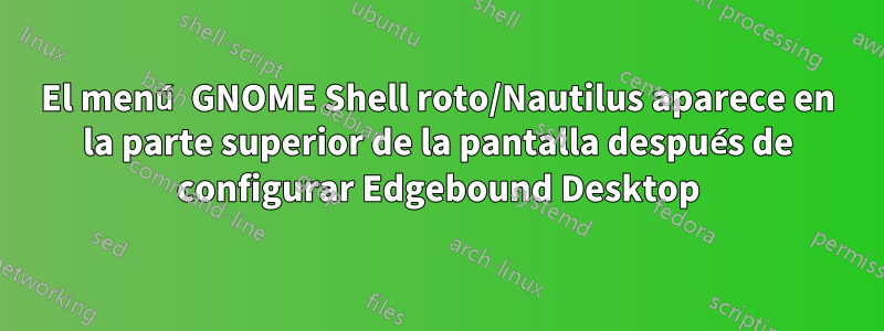 El menú GNOME Shell roto/Nautilus aparece en la parte superior de la pantalla después de configurar Edgebound Desktop