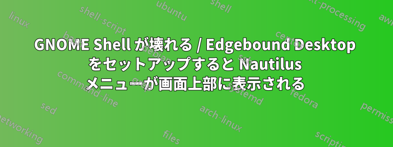 GNOME Shell が壊れる / Edgebound Desktop をセットアップすると Nautilus メニューが画面上部に表示される