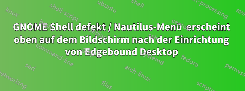 GNOME Shell defekt / Nautilus-Menü erscheint oben auf dem Bildschirm nach der Einrichtung von Edgebound Desktop