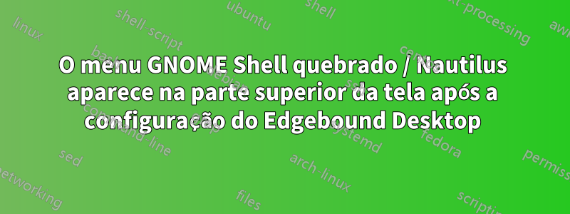 O menu GNOME Shell quebrado / Nautilus aparece na parte superior da tela após a configuração do Edgebound Desktop