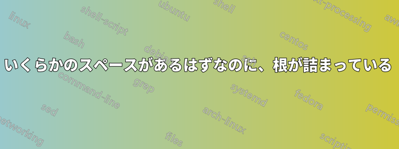 いくらかのスペースがあるはずなのに、根が詰まっている