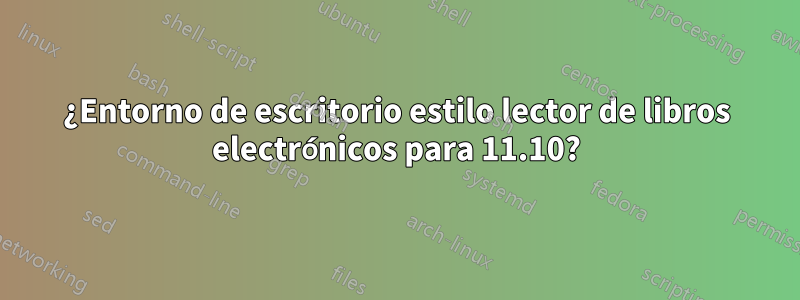 ¿Entorno de escritorio estilo lector de libros electrónicos para 11.10?