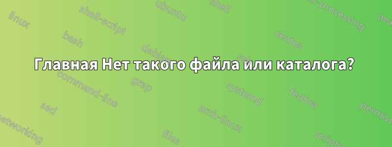 Главная Нет такого файла или каталога?