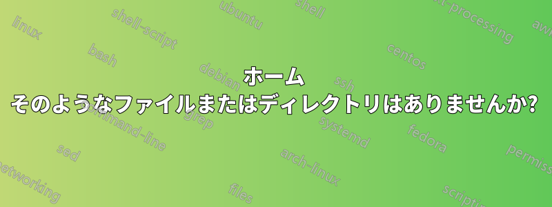 ホーム そのようなファイルまたはディレクトリはありませんか?