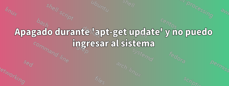 Apagado durante 'apt-get update' y no puedo ingresar al sistema