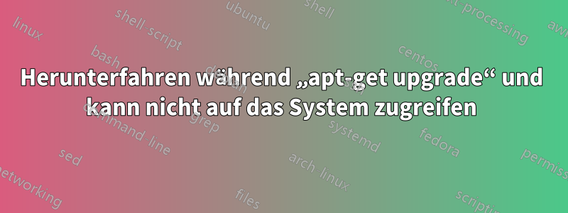 Herunterfahren während „apt-get upgrade“ und kann nicht auf das System zugreifen