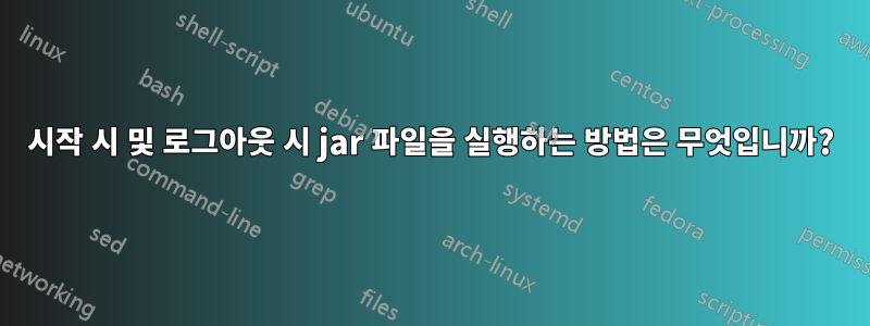 시작 시 및 로그아웃 시 jar 파일을 실행하는 방법은 무엇입니까?