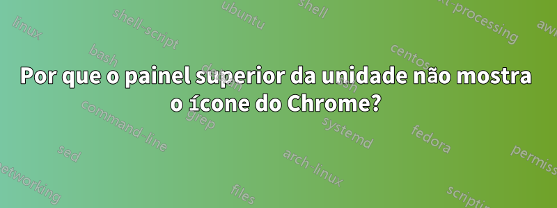 Por que o painel superior da unidade não mostra o ícone do Chrome?