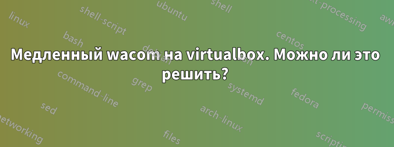 Медленный wacom на virtualbox. Можно ли это решить?