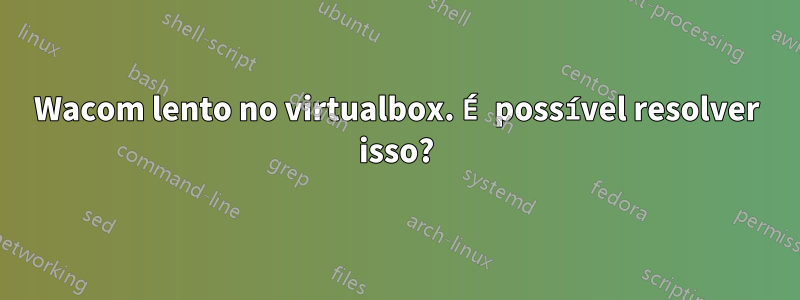 Wacom lento no virtualbox. É possível resolver isso?