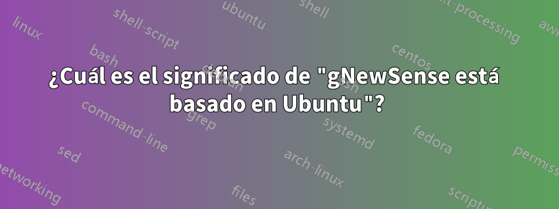 ¿Cuál es el significado de "gNewSense está basado en Ubuntu"?